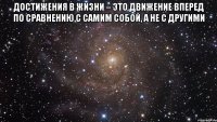 достижения в жизни – это движение вперед по сравнению с самим собой, а не с другими 