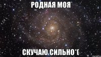 родная моя скучаю сильно*(