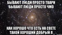 бывают люди просто твари бывают люди просто чмо как хорошо что есть на свете такой хороший добрый я