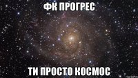 ФК Прогрес ти просто космос