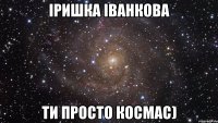 Іришка Іванкова ти просто космас)