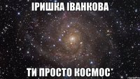 Іришка Іванкова ти просто космос*