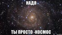 Надя ты просто -космос