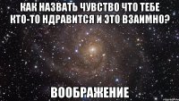 Как назвать чувство что тебе кто-то ндравится и это взаимно? воображение