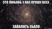 это любовь у нас прошу всех ЗАВАЛИТЬ ЕБАЛО