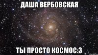 Даша Вербовская Ты просто космос:3