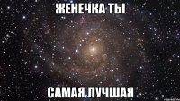 Женечка Ты Самая Лучшая