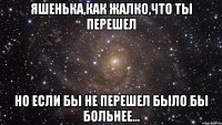 Яшенька,как жалко,что ты перешел Но если бы не перешел было бы больнее...