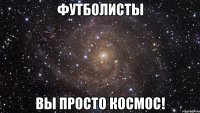 Футболисты Вы просто космос!