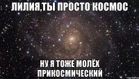 Лилия,ты просто космос Ну я тоже молёх прикосмический