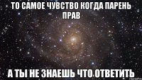 то самое чувство когда парень прав а ты не знаешь что ответить