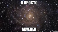 Я просто АХУЕНЕН