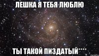 Лешка я тебя люблю Ты такой пиздатый****