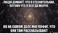 Люди думают, что я стеснительная, потому что я всегда молчу, но на самом деле мне пофиг, что они там рассказывают