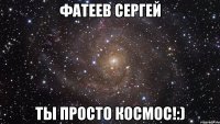 Фатеев Сергей Ты просто космос!:)