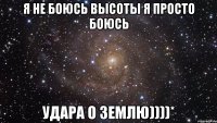 Я не боюсь высоты я просто боюсь удара о землю))))*