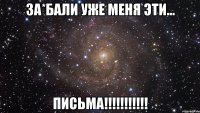 за*бали уже меня эти... ПИСЬМА!!!!!!!!!!!