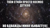 Твои стихи просто космос детк)00 Но вдважды миня убивает!11((