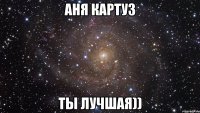 Аня Картуз Ты лучшая))