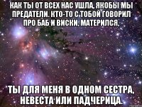 Как ты от всех нас ушла, якобы мы предатели. Кто-то с тобой говорил про баб и виски, матерился, Ты для меня в одном сестра, невеста или падчерица.