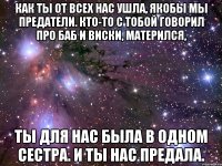 Как ты от всех нас ушла, якобы мы предатели. Кто-то с тобой говорил про баб и виски, матерился, Ты для нас была в одном сестра. И ты нас предала.