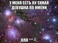 У меня есть ох*енная девушка по имени Оля ^^ =*