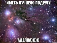 Иметь лучшую подругу Аделка))))))