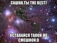 Сашка,ты the best) оставайся такой же смешной;D