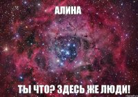 Алина Ты что? здесь же люди!