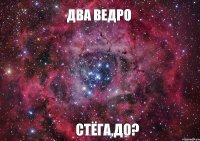 два ведро стёга,до?