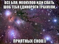 все Бля, МЕокулов иди спать. Шоб тебя единороги трахнули, ПРиятных снов))