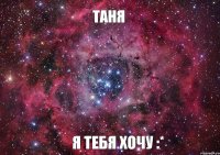 Таня Я ТЕБЯ ХОЧУ :*