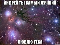 АНДРЕЙ ТЫ САМЫЙ ЛУЧШИЙ ЛЮБЛЮ ТЕБЯ