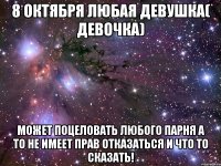 8 октября любая девушка( девочка) Может поцеловать любого парня а то не имеет прав отказаться и что то сказать!