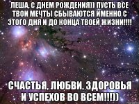 Леша, с днем рождения)) пусть все твои мечты сбываются именно с этого дня и до конца твоей жизни!!!! Счастья, любви, здоровья и успехов во всем!!!))