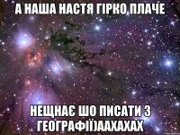 а наша настя гірко плаче нещнає шо писати з географії)аахахах