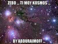 Zebo ... ti moy KOSMOS ... by Abduraimoff ...