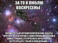 За то я люблю воскресенье : Посмотреть вечерком политические дебаты Прогуляться вечером с единственным другом и самые главное это проспать ночь и вновь встретиться с тобой в понедельник )