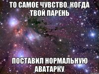 то самое чувство, когда твой парень поставил нормальную аватарку