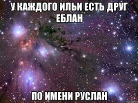 У каждого Ильи есть друг еблан по имени Руслан