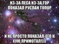 Из-за леса из-за гор показал Руслан топор и не просто показал-его к хую примотал!)))