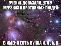 Учение доказали, что у мерзких и противных людей в имени есть буква И, Л , Ь, Я