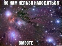 Но нам нельзя находиться Вместе 