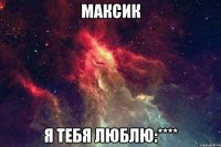 Максик Я тебя люблю:****