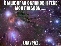 Выше края облаков к тебе моя любовь....... (Лаура.)