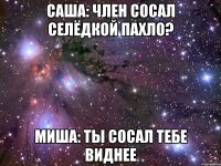 Саша: Член сосал селёдкой пахло? Миша: Ты сосал тебе виднее