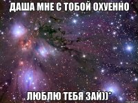 Даша мне с тобой охуенно Люблю тебя зай))*