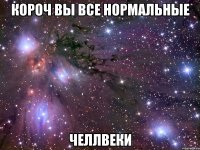 Короч вы все нормальные челлвеки