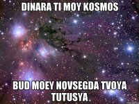 Dinara ti moy kosmos Bud moey novsegda tvoya Tutusya