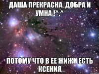 Даша прекрасна, добра и умна !^.^ Потому что в ее жижи есть ксения